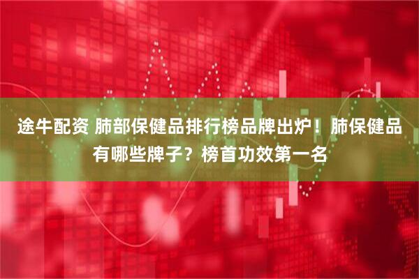 途牛配资 肺部保健品排行榜品牌出炉！肺保健品有哪些牌子？榜首功效第一名