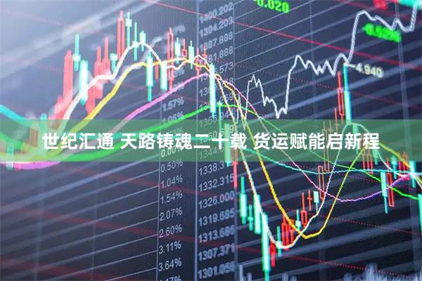 世纪汇通 天路铸魂二十载 货运赋能启新程