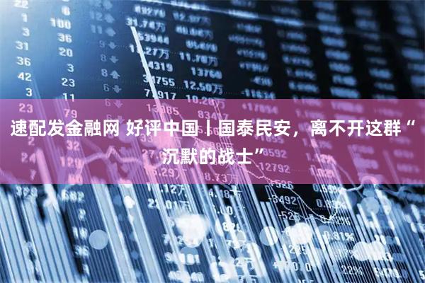 速配发金融网 好评中国丨国泰民安，离不开这群“沉默的战士”