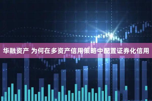 华融资产 为何在多资产信用策略中配置证券化信用