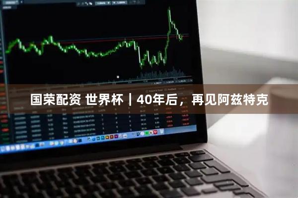 国荣配资 世界杯|40年后,再见阿兹特克