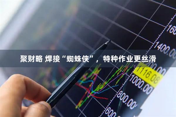 聚财略 焊接“蜘蛛侠”，特种作业更丝滑